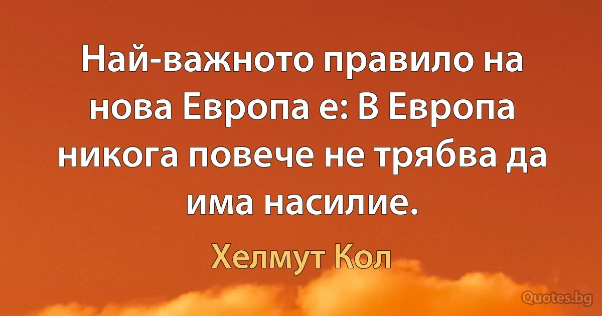 Най-важното правило на нова Европа е: В Европа никога повече не трябва да има насилие. (Хелмут Кол)