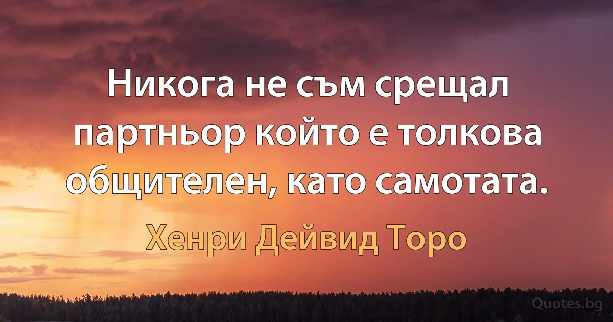 Никога не съм срещал партньор който е толкова общителен, като самотата. (Хенри Дейвид Торо)