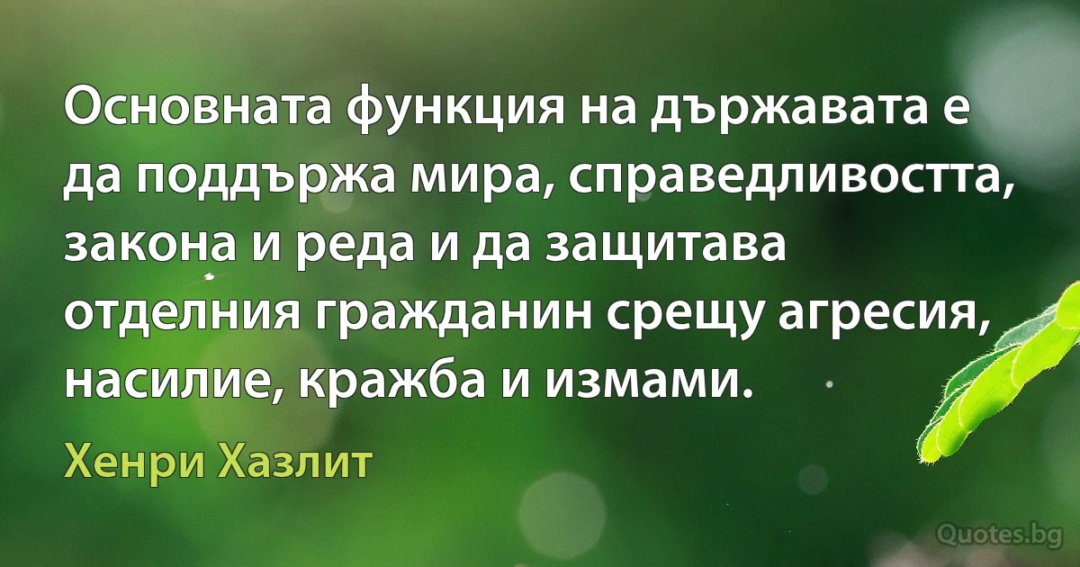 Основната функция на държавата е да поддържа мира, справедливостта, закона и реда и да защитава отделния гражданин срещу агресия, насилие, кражба и измами. (Хенри Хазлит)