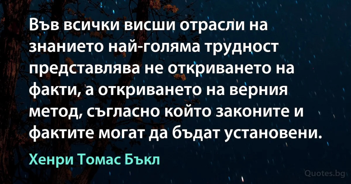 Във всички висши отрасли на знанието най-голяма трудност представлява не откриването на факти, а откриването на верния метод, съгласно който законите и фактите могат да бъдат установени. (Хенри Томас Бъкл)