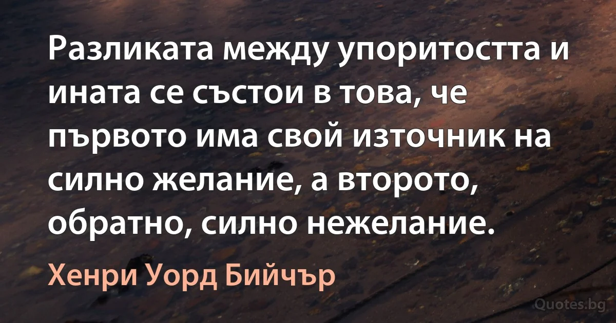 Разликата между упоритостта и ината се състои в това, че първото има свой източник на силно желание, а второто, обратно, силно нежелание. (Хенри Уорд Бийчър)