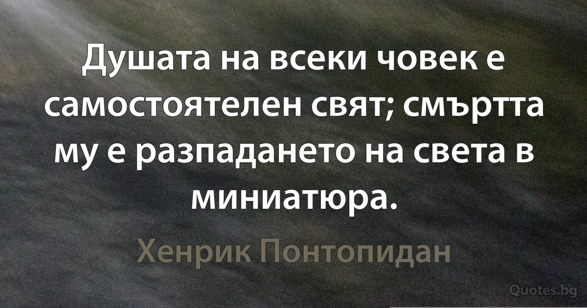 Душата на всеки човек е самостоятелен свят; смъртта му е разпадането на света в миниатюра. (Хенрик Понтопидан)