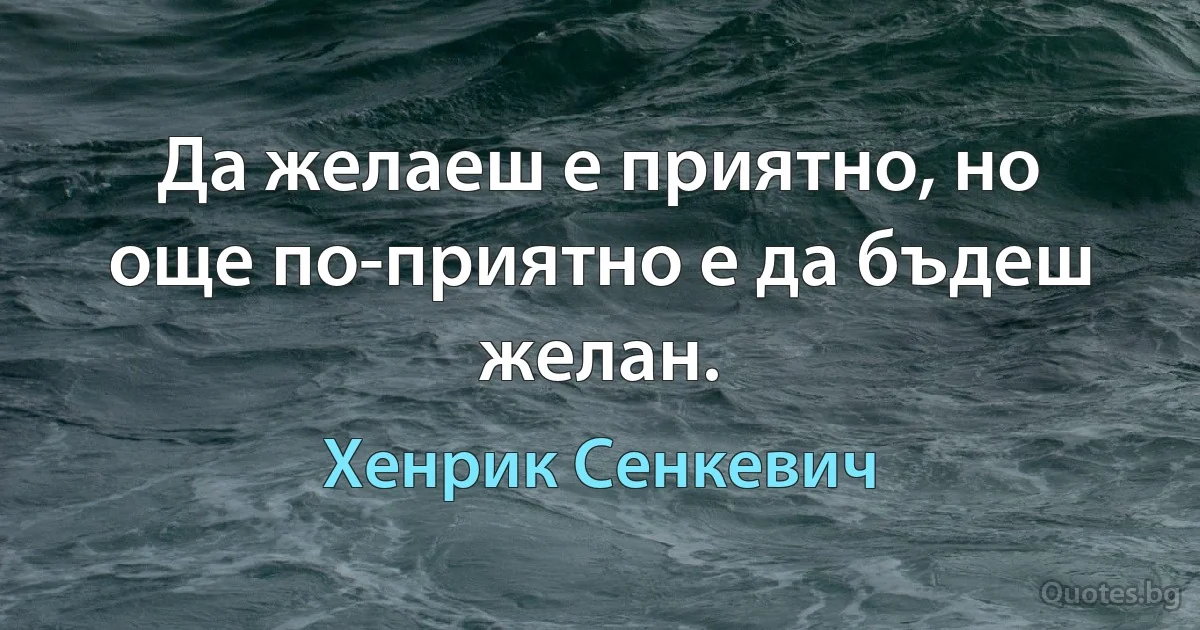 Да желаеш е приятно, но още по-приятно е да бъдеш желан. (Хенрик Сенкевич)