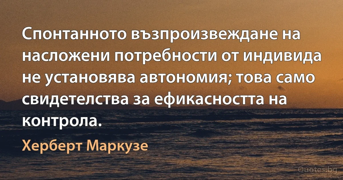 Спонтанното възпроизвеждане на насложени потребности от индивида не установява автономия; това само свидетелства за ефикасността на контрола. (Херберт Маркузе)