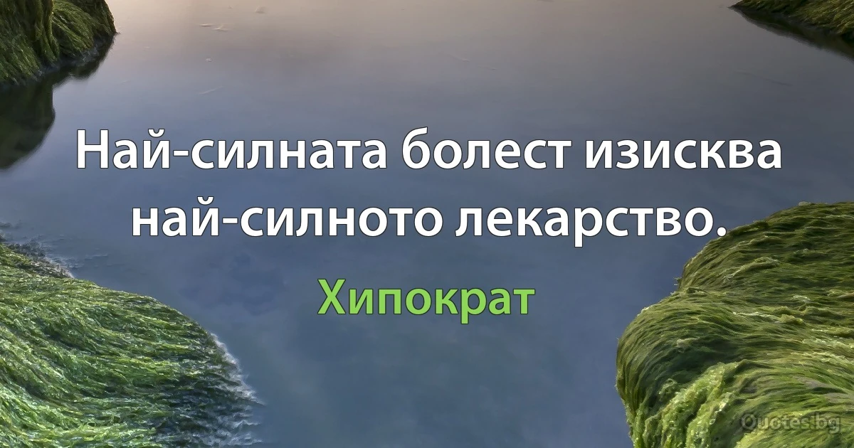 Най-силната болест изисква най-силното лекарство. (Хипократ)