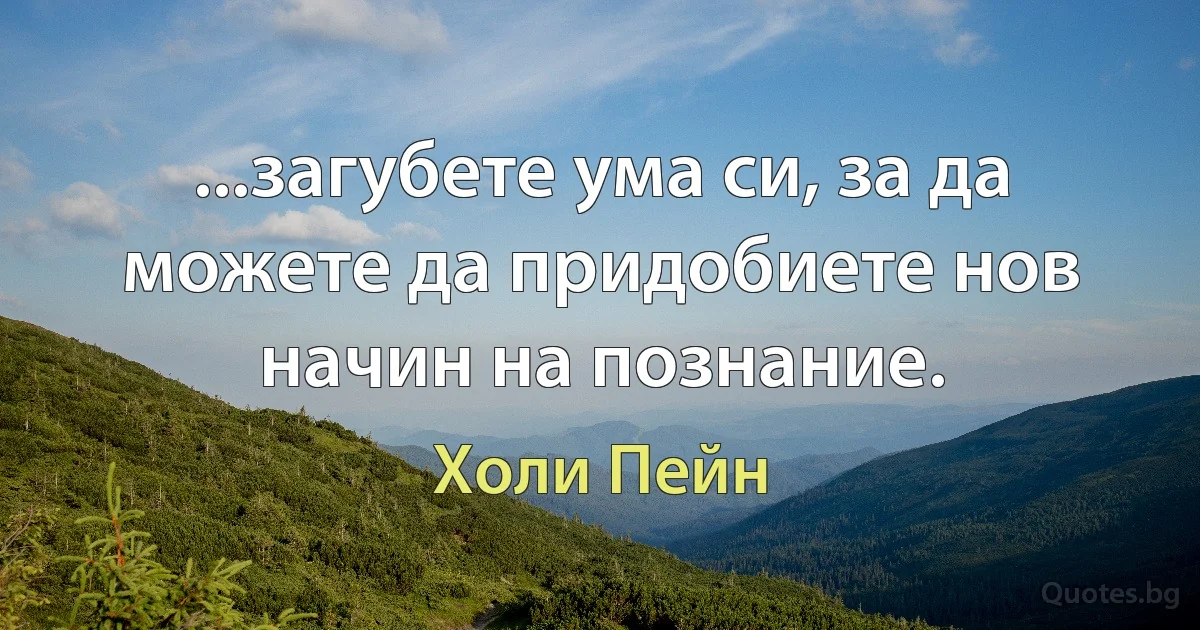 ...загубете ума си, за да можете да придобиете нов начин на познание. (Холи Пейн)