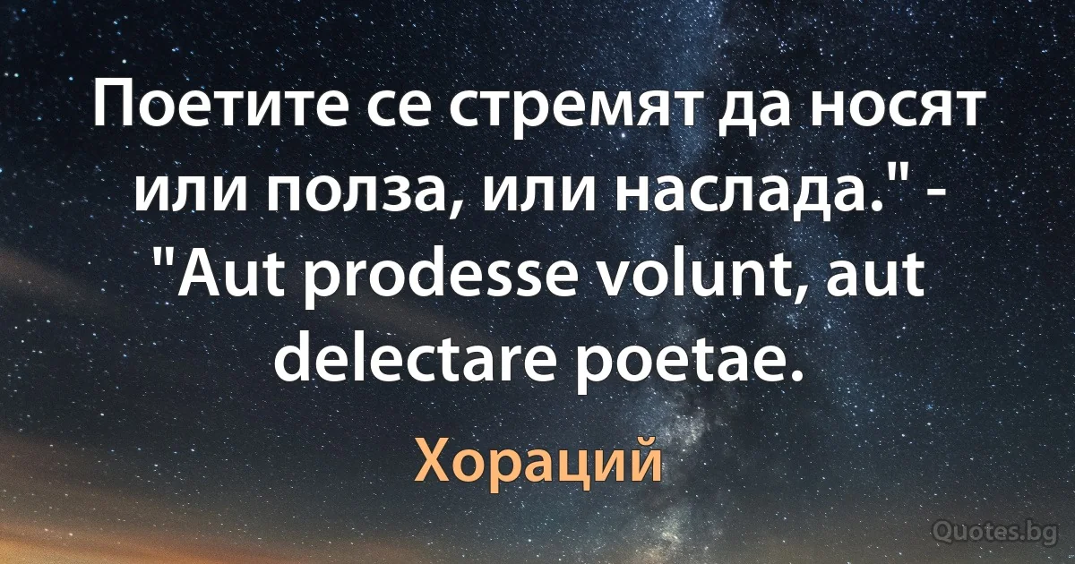 Поетите се стремят да носят или полза, или наслада." - "Aut prodesse volunt, aut delectare poetae. (Хораций)