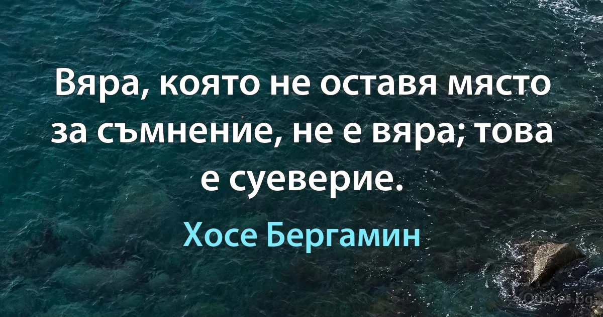 Вяра, която не оставя място за съмнение, не е вяра; това е суеверие. (Хосе Бергамин)