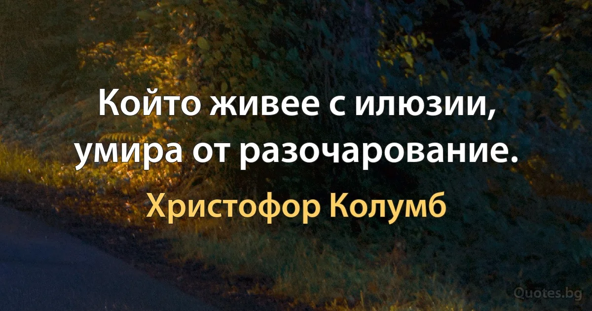 Който живее с илюзии, умира от разочарование. (Христофор Колумб)