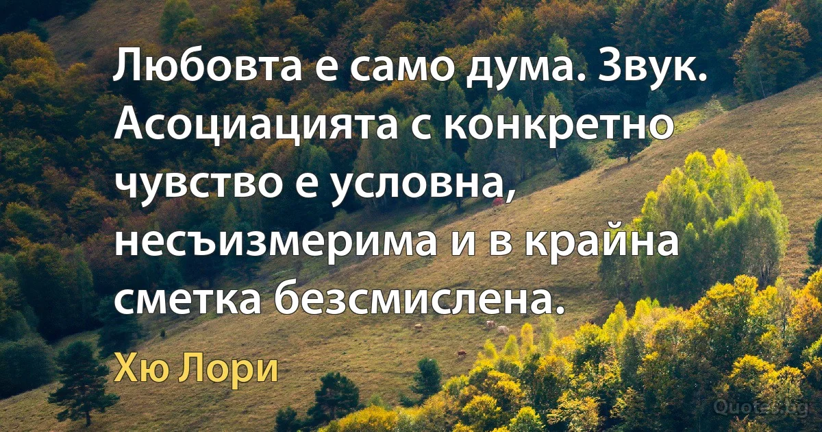 Любовта е само дума. Звук. Асоциацията с конкретно чувство е условна, несъизмерима и в крайна сметка безсмислена. (Хю Лори)