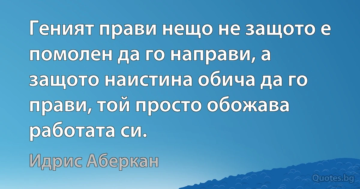 Геният прави нещо не защото е помолен да го направи, а защото наистина обича да го прави, той просто обожава работата си. (Идрис Аберкан)