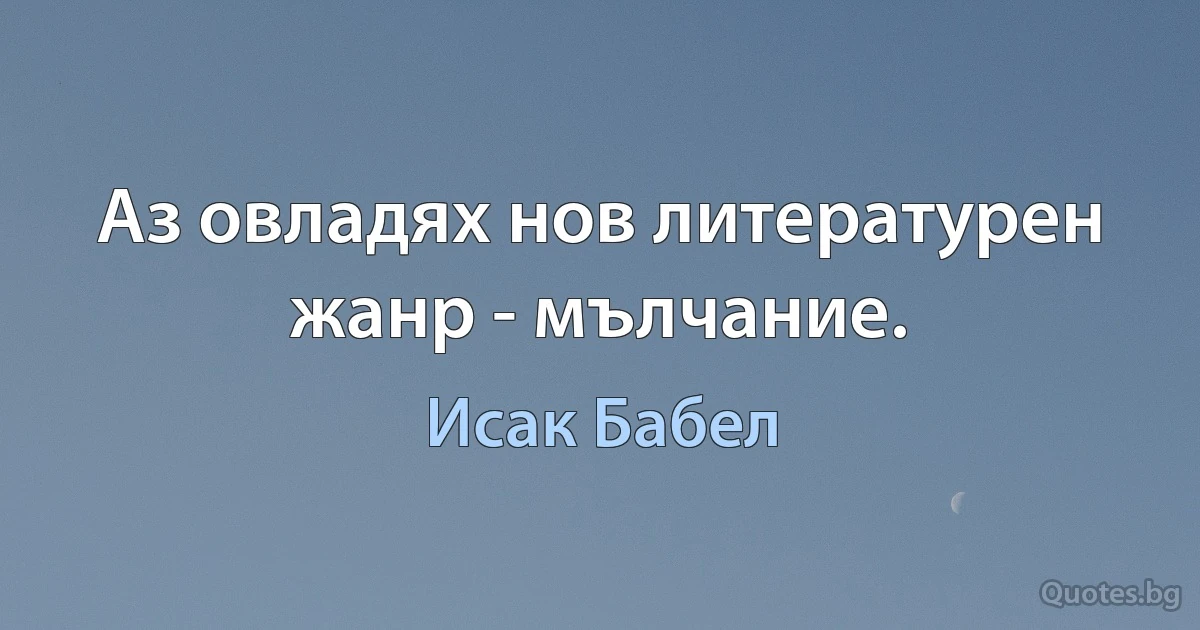 Аз овладях нов литературен жанр - мълчание. (Исак Бабел)