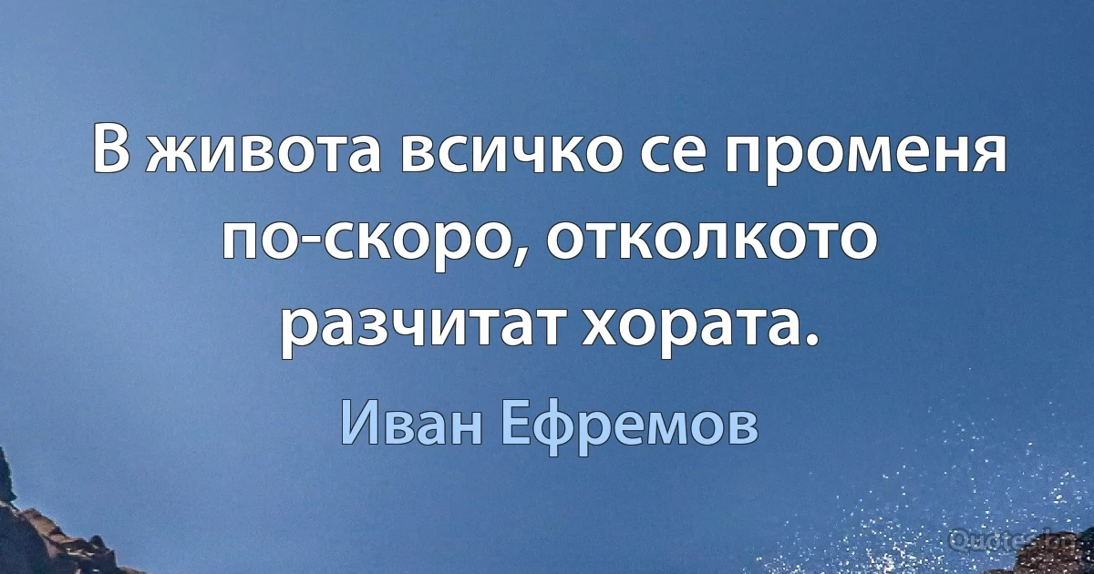 В живота всичко се променя по-скоро, отколкото разчитат хората. (Иван Ефремов)