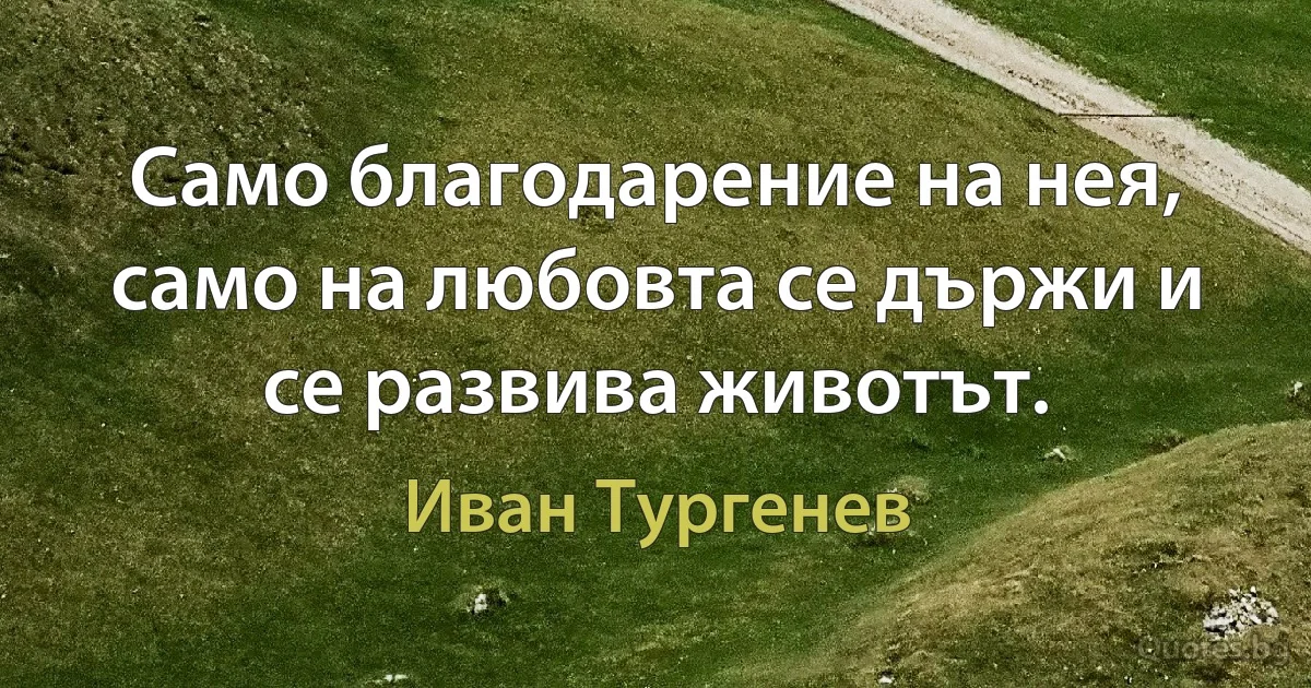 Само благодарение на нея, само на любовта се държи и се развива животът. (Иван Тургенев)