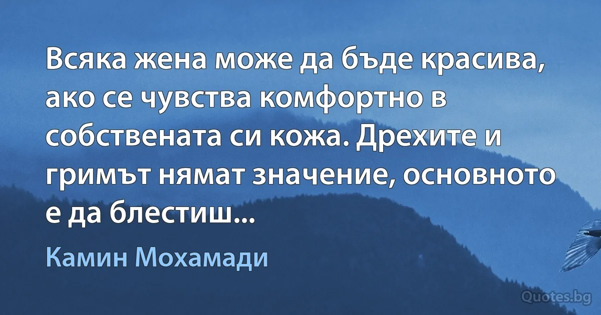 Всяка жена може да бъде красива, ако се чувства комфортно в собствената си кожа. Дрехите и гримът нямат значение, основното е да блестиш... (Камин Мохамади)