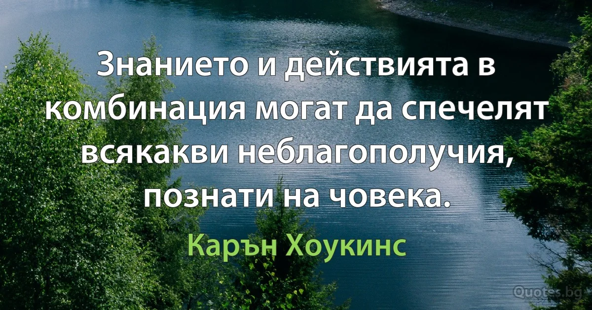 Знанието и действията в комбинация могат да спечелят всякакви неблагополучия, познати на човека. (Карън Хоукинс)