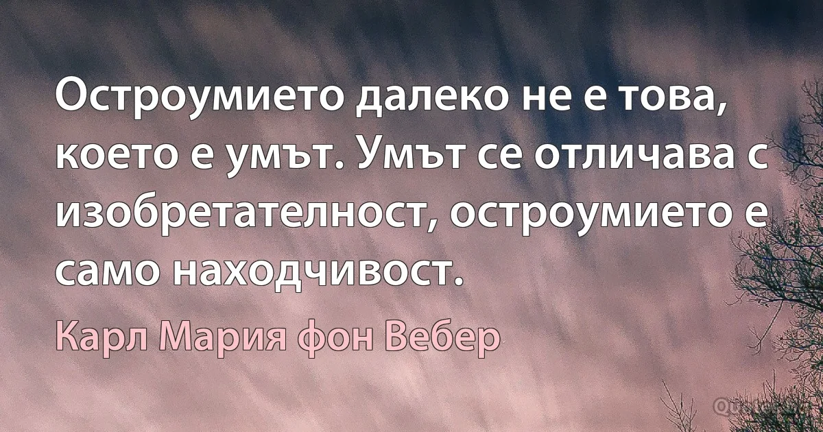 Остроумието далеко не е това, което е умът. Умът се отличава с изобретателност, остроумието е само находчивост. (Карл Мария фон Вебер)