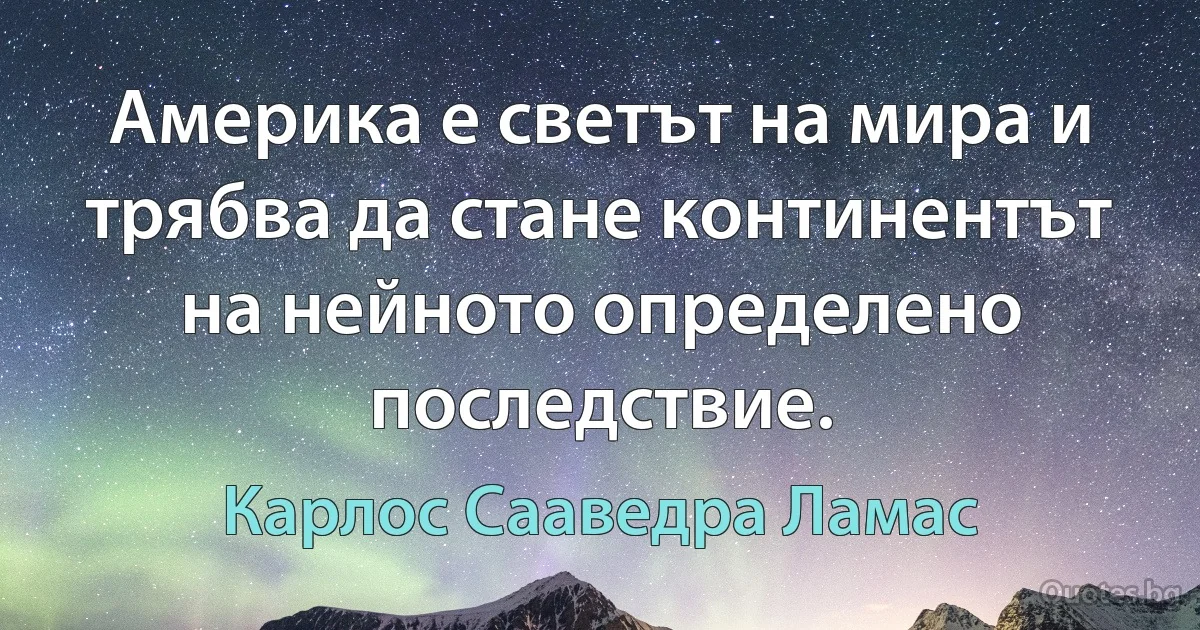 Америка е светът на мира и трябва да стане континентът на нейното определено последствие. (Карлос Сааведра Ламас)