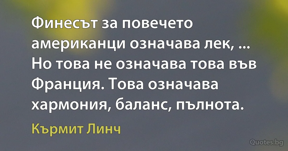 Финесът за повечето американци означава лек, ... Но това не означава това във Франция. Това означава хармония, баланс, пълнота. (Кърмит Линч)