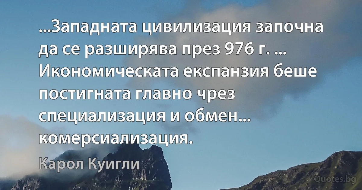 ...Западната цивилизация започна да се разширява през 976 г. ... Икономическата експанзия беше постигната главно чрез специализация и обмен... комерсиализация. (Карол Куигли)