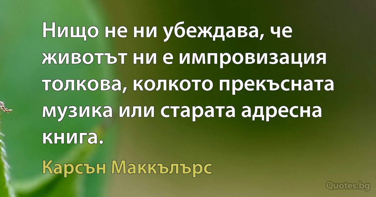 Нищо не ни убеждава, че животът ни е импровизация толкова, колкото прекъсната музика или старата адресна книга. (Карсън Маккълърс)