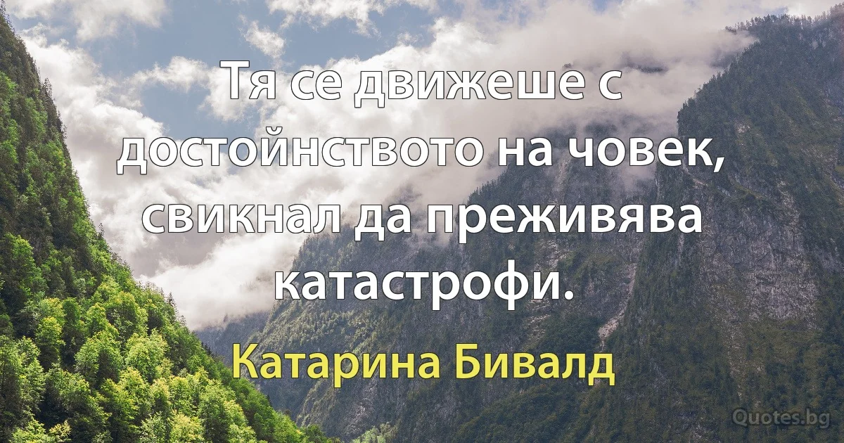 Тя се движеше с достойнството на човек, свикнал да преживява катастрофи. (Катарина Бивалд)