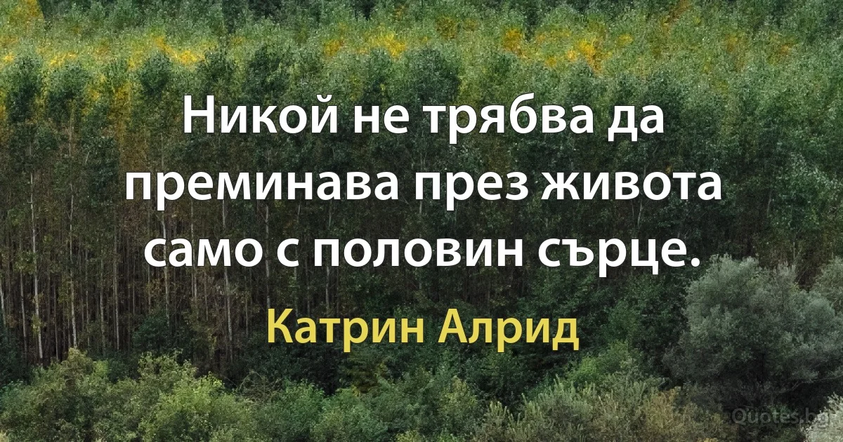 Никой не трябва да преминава през живота само с половин сърце. (Катрин Алрид)