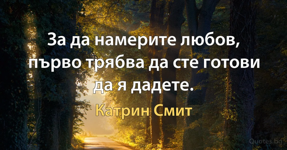 За да намерите любов, първо трябва да сте готови да я дадете. (Катрин Смит)