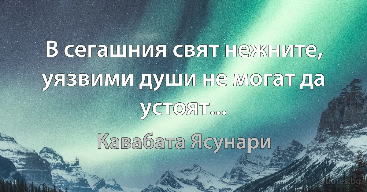 В сегашния свят нежните, уязвими души не могат да устоят... (Кавабата Ясунари)