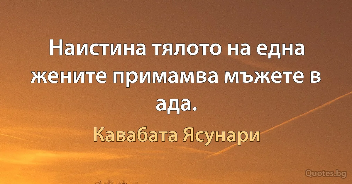 Наистина тялото на една жените примамва мъжете в ада. (Кавабата Ясунари)