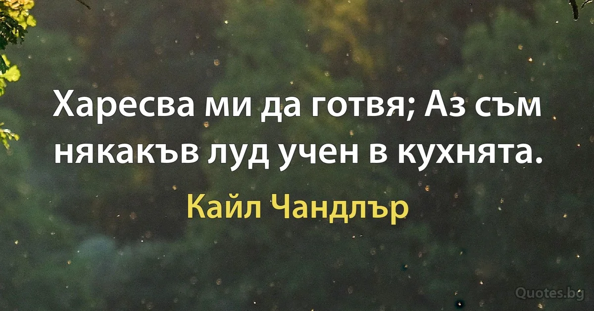 Харесва ми да готвя; Аз съм някакъв луд учен в кухнята. (Кайл Чандлър)