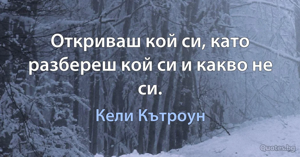 Откриваш кой си, като разбереш кой си и какво не си. (Кели Кътроун)