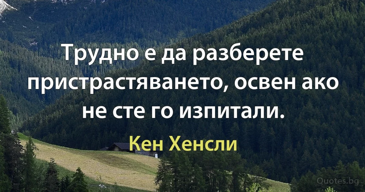 Трудно е да разберете пристрастяването, освен ако не сте го изпитали. (Кен Хенсли)