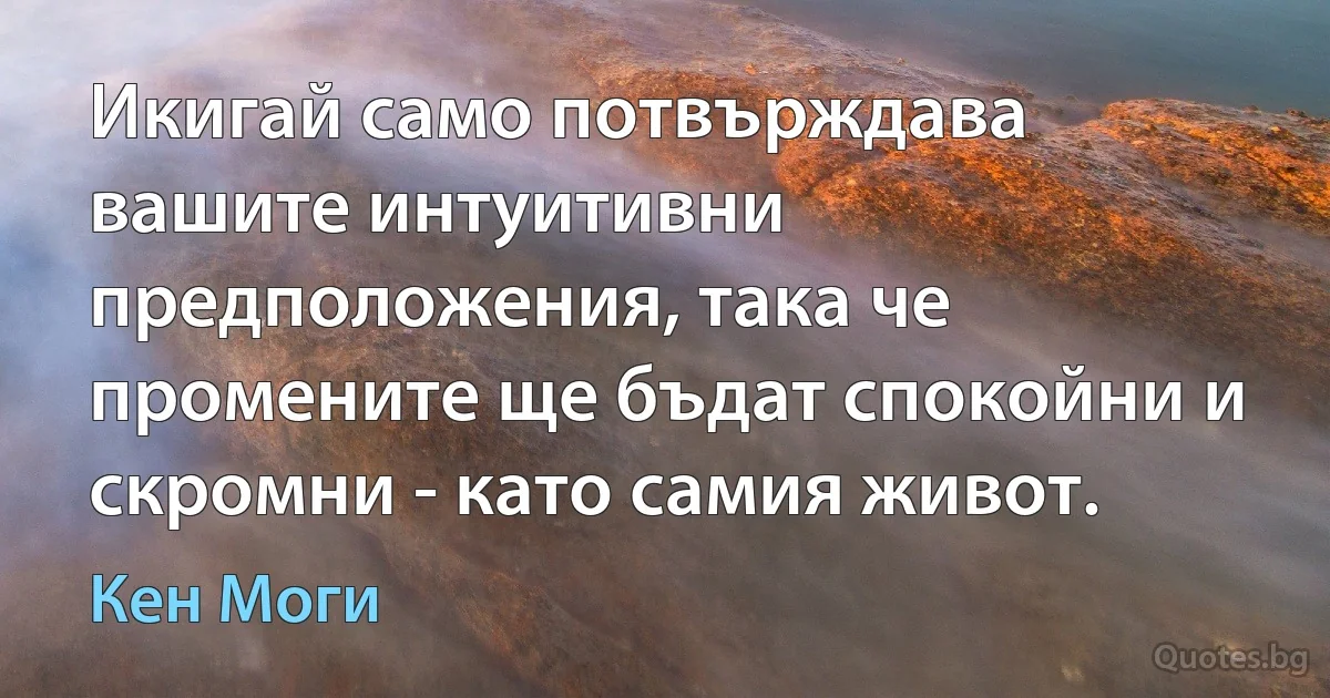 Икигай само потвърждава вашите интуитивни предположения, така че промените ще бъдат спокойни и скромни - като самия живот. (Кен Моги)