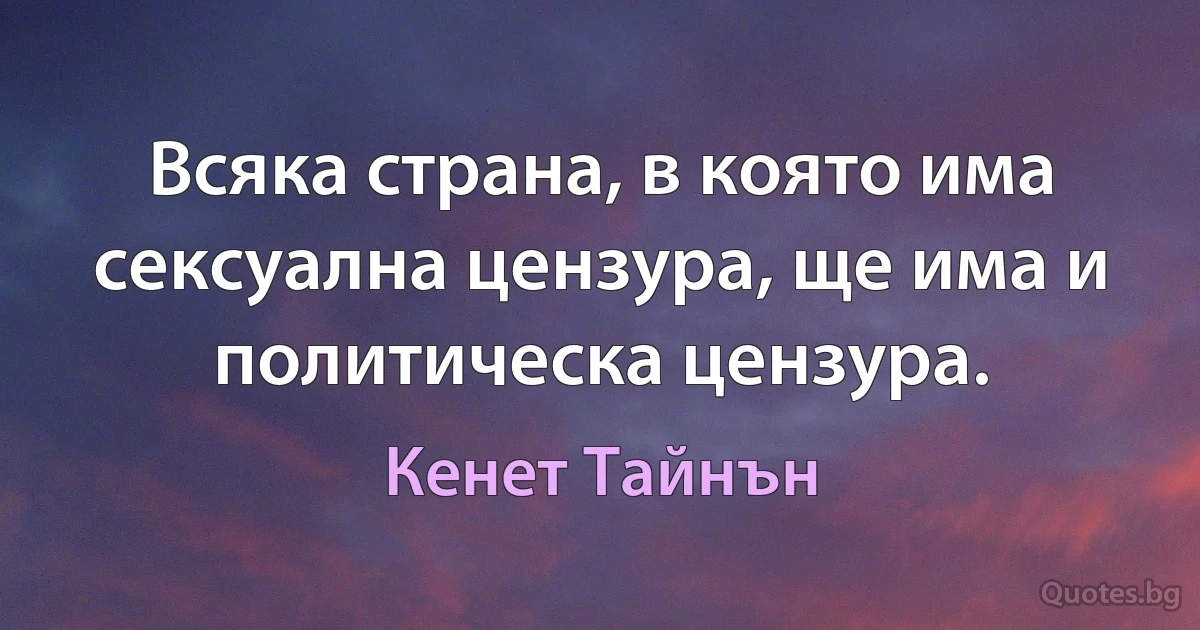 Всяка страна, в която има сексуална цензура, ще има и политическа цензура. (Кенет Тайнън)