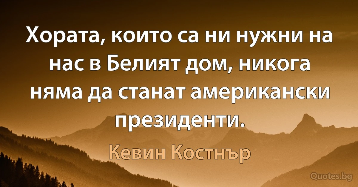 Хората, които са ни нужни на нас в Белият дом, никога няма да станат американски президенти. (Кевин Костнър)