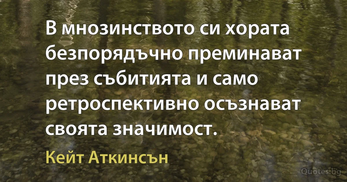 В мнозинството си хората безпорядъчно преминават през събитията и само ретроспективно осъзнават своята значимост. (Кейт Аткинсън)