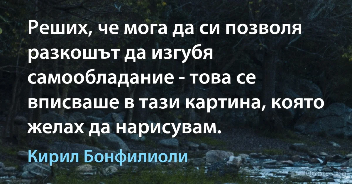 Реших, че мога да си позволя разкошът да изгубя самообладание - това се вписваше в тази картина, която желах да нарисувам. (Кирил Бонфилиоли)