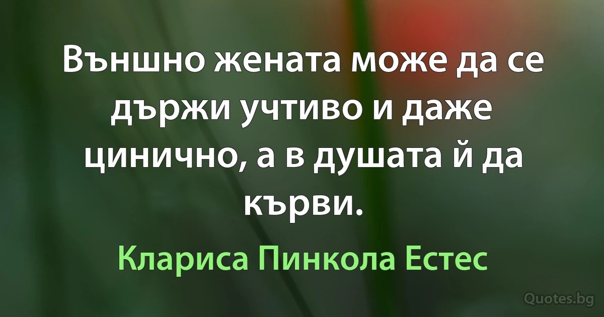 Външно жената може да се държи учтиво и даже цинично, а в душата й да кърви. (Клариса Пинкола Естес)