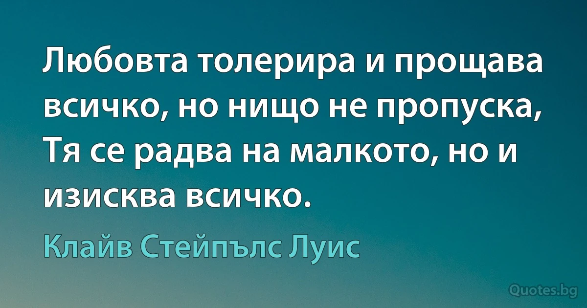 Любовта толерира и прощава всичко, но нищо не пропуска, Тя се радва на малкото, но и изисква всичко. (Клайв Стейпълс Луис)