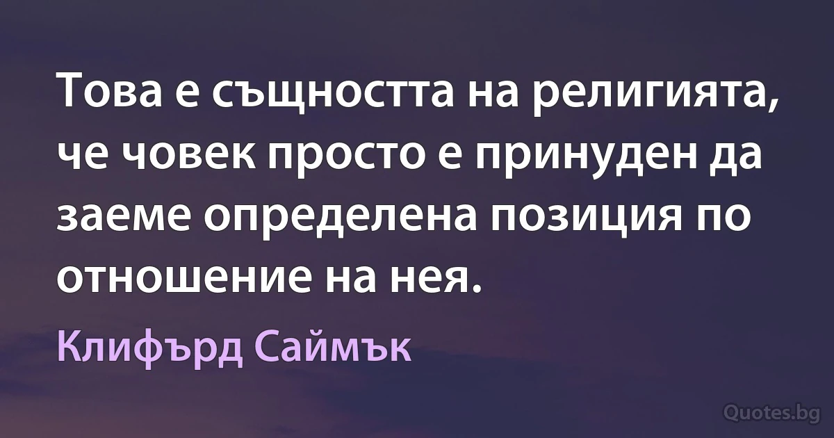 Това е същността на религията, че човек просто е принуден да заеме определена позиция по отношение на нея. (Клифърд Саймък)