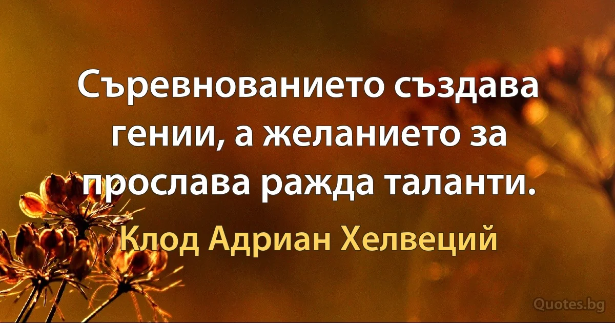 Съревнованието създава гении, а желанието за прослава ражда таланти. (Клод Адриан Хелвеций)