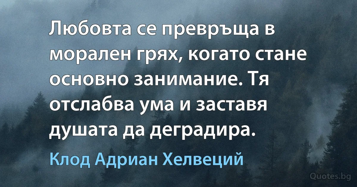 Любовта се превръща в морален грях, когато стане основно занимание. Тя отслабва ума и заставя душата да деградира. (Клод Адриан Хелвеций)