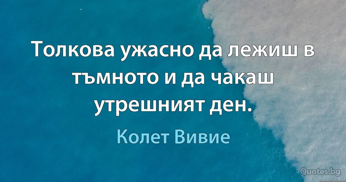 Толкова ужасно да лежиш в тъмното и да чакаш утрешният ден. (Колет Вивие)