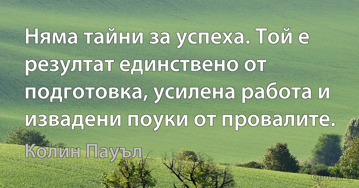 Няма тайни за успеха. Той е резултат единствено от подготовка, усилена работа и извадени поуки от провалите. (Колин Пауъл)