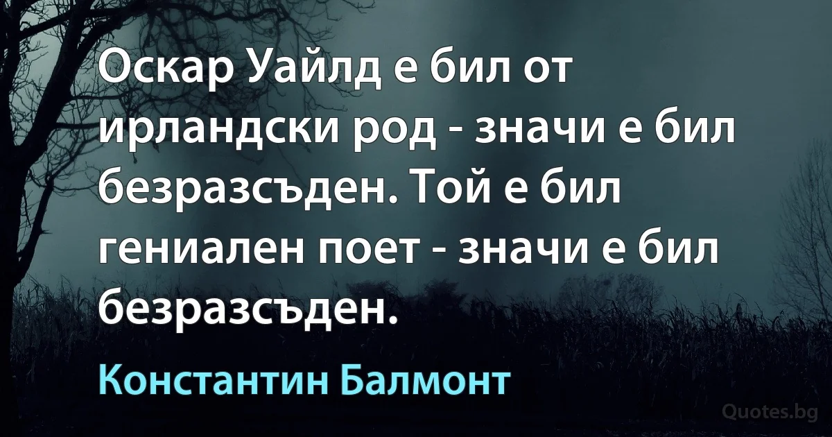 Оскар Уайлд е бил от ирландски род - значи е бил безразсъден. Той е бил гениален поет - значи е бил безразсъден. (Константин Балмонт)