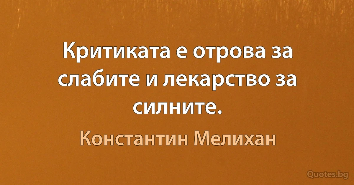 Критиката е отрова за слабите и лекарство за силните. (Константин Мелихан)