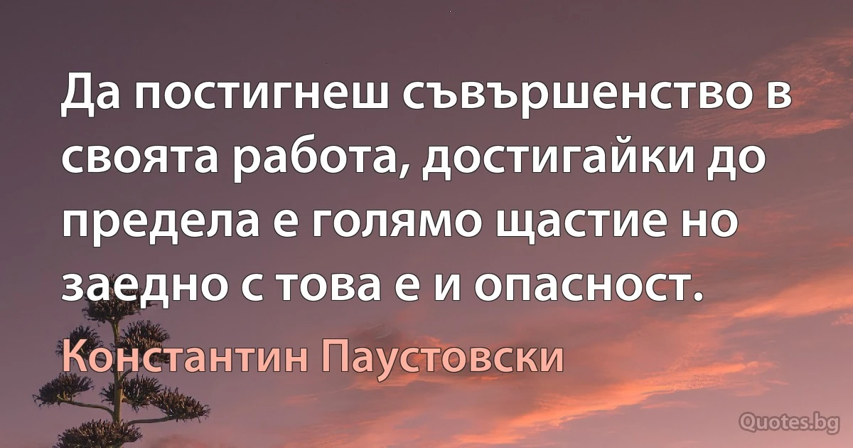 Да постигнеш съвършенство в своята работа, достигайки до предела е голямо щастие но заедно с това е и опасност. (Константин Паустовски)