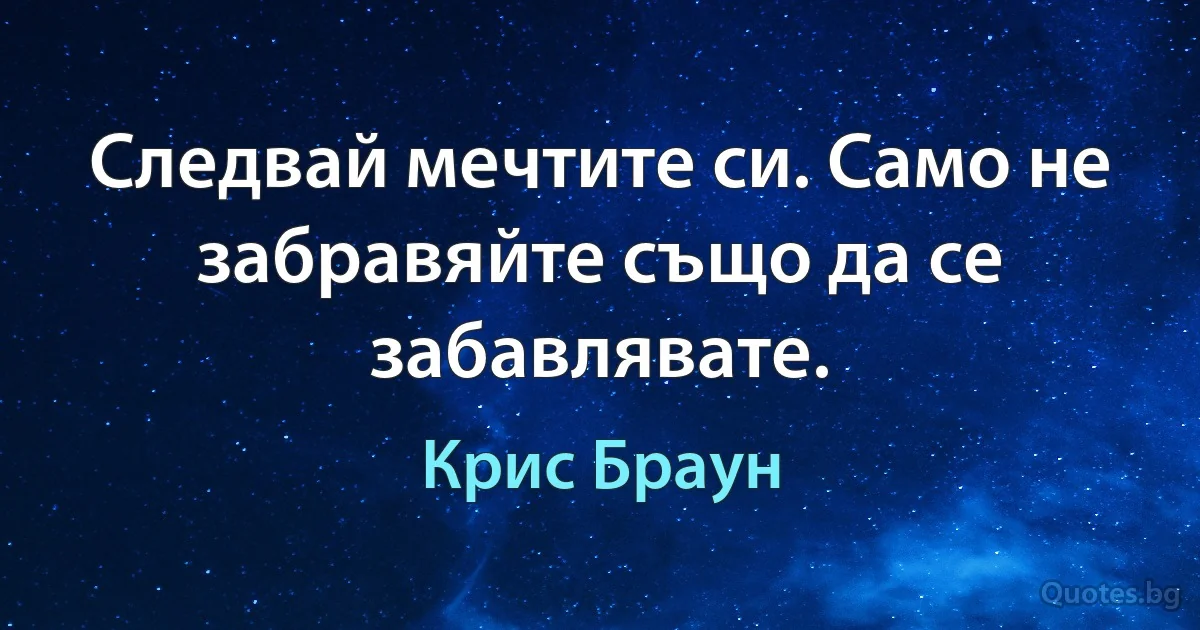 Следвай мечтите си. Само не забравяйте също да се забавлявате. (Крис Браун)