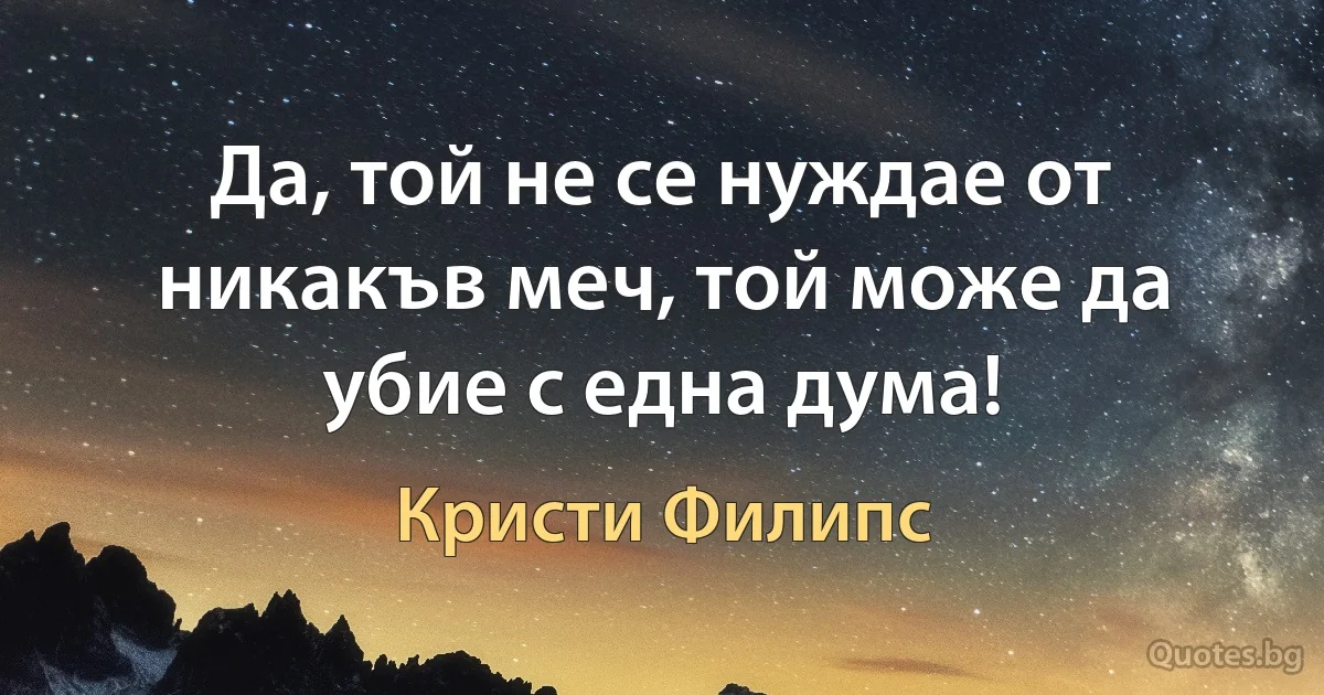 Да, той не се нуждае от никакъв меч, той може да убие с една дума! (Кристи Филипс)